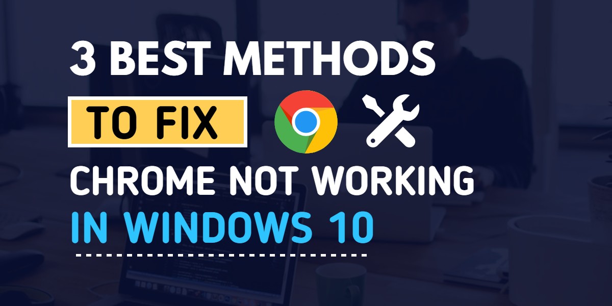 3 Best Methods to fix chrome not working on Windows 10